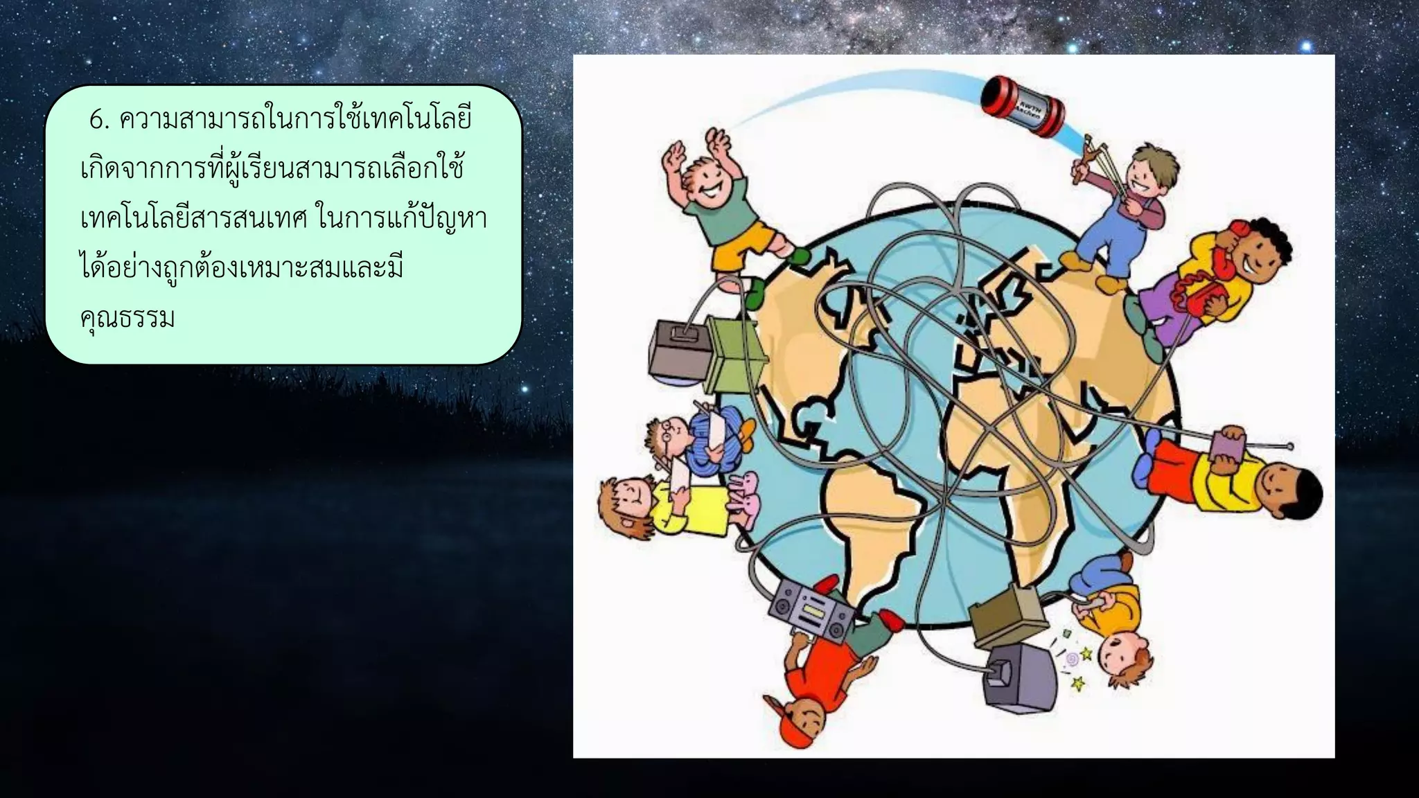 6. ความสามารถในการใช้เทคโนโลยี
เกิดจากการที่ผู้เรียนสามารถเลือกใช้
เทคโนโลยีสารสนเทศ ในการแก้ปัญหา
ได้อย่างถูกต้องเหมาะสมและมี
คุณธรรม
 
