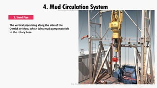 4. Mud Circulation System
3. Stand Pipe
The vertical pipe rising along the side of the
Derrick or Mast, which joins mud pump manifold
to the rotary hose.
Eng. Elsayed Amer
 
