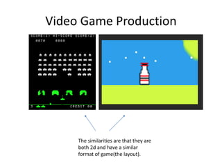 Video Game Production
The similarities are that they are
both 2d and have a similar
format of game(the layout).
 