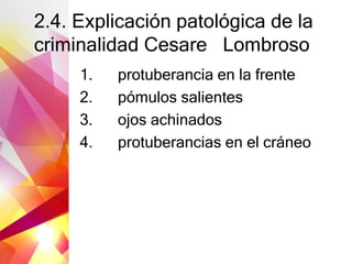 2.4. Explicación patológica de la
criminalidad Cesare Lombroso
1. protuberancia en la frente
2. pómulos salientes
3. ojos achinados
4. protuberancias en el cráneo
 