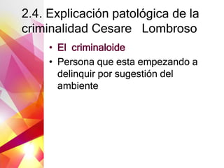 2.4. Explicación patológica de la
criminalidad Cesare Lombroso
• El criminaloide
• Persona que esta empezando a
delinquir por sugestión del
ambiente
 