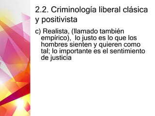 2.2. Criminología liberal clásica
y positivista
c) Realista, (llamado también
empírico), lo justo es lo que los
hombres sienten y quieren como
tal; lo importante es el sentimiento
de justicia
 