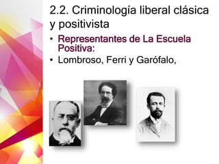 2.2. Criminología liberal clásica
y positivista
• Representantes de La Escuela
Positiva:
• Lombroso, Ferri y Garófalo,
 