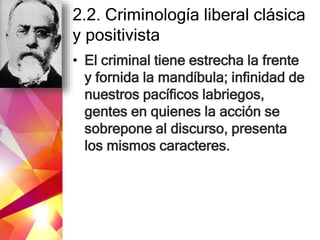 2.2. Criminología liberal clásica
y positivista
• El criminal tiene estrecha la frente
y fornida la mandíbula; infinidad de
nuestros pacíficos labriegos,
gentes en quienes la acción se
sobrepone al discurso, presenta
los mismos caracteres.
 