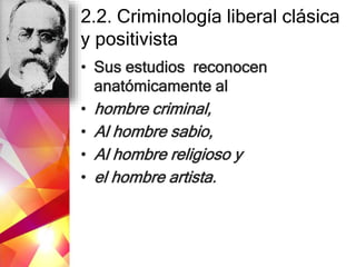 2.2. Criminología liberal clásica
y positivista
• Sus estudios reconocen
anatómicamente al
• hombre criminal,
• Al hombre sabio,
• Al hombre religioso y
• el hombre artista.
 
