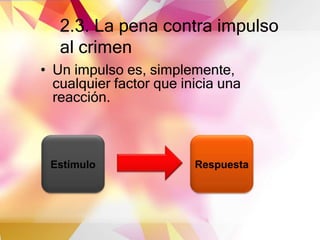 2.3. La pena contra impulso
al crimen
• Un impulso es, simplemente,
cualquier factor que inicia una
reacción.
Estímulo Respuesta
 