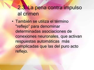 2.3. La pena contra impulso
al crimen
• También se utiliza el término
"reflejo” para denominar
determinadas asociaciones de
conexiones neuronales, que activan
respuestas automáticas más
complicadas que las del puro acto
reflejo.
 