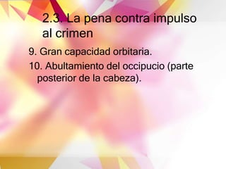 2.3. La pena contra impulso
al crimen
9. Gran capacidad orbitaria.
10. Abultamiento del occipucio (parte
posterior de la cabeza).
 