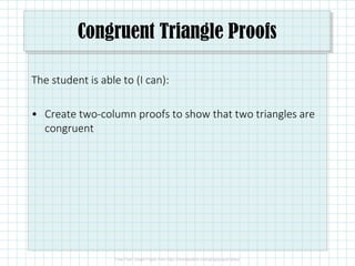 Congruent Triangle Proofs
The student is able to (I can):
• Create two-column proofs to show that two triangles are
congruent
 