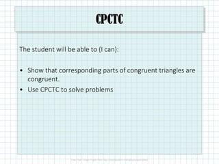 CPCTC
The student will be able to (I can):
• Show that corresponding parts of congruent triangles are
congruent.
• Use CPCTC to solve problems
 