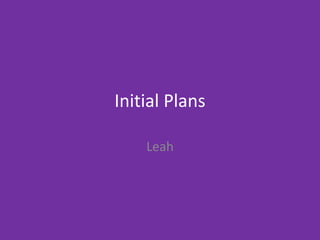 Initial Plans
Leah
 