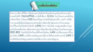 สื่อกลางการสื่อสารที่ใช้ในการเชื่อมโยงอุปกรณ์เพื่อสร้างเป็นเครือข่ายคอมพิวเตอร์ประกอบด้วย
สายเคเบิลไฟฟ้า (HomePNA, สายไฟฟ้าสื่อสาร, G.hn), ใยแก้วนาแสง และคลื่นวิทยุ
(เครือข่ายไร้สาย) ในโมเดล OSI สื่อเหล่านี้จะถูกกาหนดให้อยู่ในเลเยอร์ที่ 1 และที่ 2 หรือชั้น
กายภาพและชั้นเชื่อมโยงข้อมูลครอบครัวของสื่อการสื่อสารที่ถูกพัฒนาอย่างกว้างขวางและถูก
นามาใช้ในเทคโนโลยีเครือข่ายท้องถิ่น (LAN) เรียกว่า อีเธอร์เน็ต มาตรฐานของสื่อกลางและ
ของโพรโทคอลที่ช่วยในการสื่อสารระหว่างอุปกรณ์ในเครือข่ายอีเธอร์เน็ตถูกกาหนดโดยมาตรฐาน
IEEE 802. อีเธอร์เน็ตในโลกไซเบอร์มีทั้งเทคโนโลยีของ LAN แบบใช้สายและแบบไร้สาย
อุปกรณ์ของ LAN แบบใช้สายจะส่งสัญญาณผ่านสื่อกลางที่เป็นสายเคเบิล อุปกรณ์ LAN ไร้
สายใช้คลื่นวิทยุหรือสัญญาณอินฟราเรดเป็นสื่อกลางในการส่งผ่านสัญญาณ
 