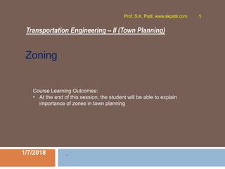 Transportation Engineering – II (Town Planning)
1/7/2018
Prof. S.K. Patil, www.skpatil.com 1
.
Course Learning Outcomes:
• At the end of this session, the student will be able to explain
importance of zones in town planning
Zoning
 