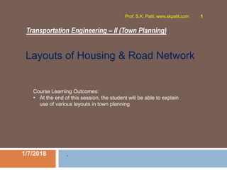 Transportation Engineering – II (Town Planning)
1/7/2018
Prof. S.K. Patil, www.skpatil.com 1
.
Course Learning Outcomes:
• At the end of this session, the student will be able to explain
use of various layouts in town planning
Layouts of Housing & Road Network
 
