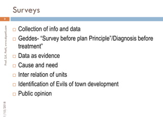 Surveys
3
 Collection of info and data
 Geddes- “Survey before plan Principle”/Diagnosis before
treatment”
 Data as evi...