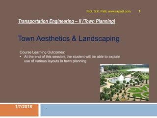 Transportation Engineering – II (Town Planning)
1/7/2018
Prof. S.K. Patil, www.skpatil.com 1
.
Course Learning Outcomes:
• At the end of this session, the student will be able to explain
use of various layouts in town planning
Town Aesthetics & Landscaping
 
