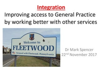 Dr Mark Spencer
22nd November 2017
Integration
Improving access to General Practice
by working better with other services
 