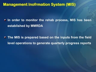 In order to monitor the rehab process, MIS has been
established by MMRDA
The MIS is prepared based on the inputs from the field
level operations to generate quarterly progress reports
Management Inofrmation System (MIS)
 