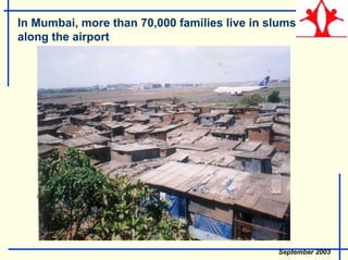 In Mumbai, more than 70,000 families live in slums
along the airport
September 2003
 