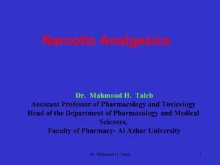 Narcotic Analgesics
Dr. Mahmoud H. Taleb
Assistant Professor of Pharmacology and Toxicology
Head of the Department of Pharmacology and Medical
Sciences,
Faculty of Pharmacy- Al Azhar University
Dr. Mahmoud H. Taleb 1
 