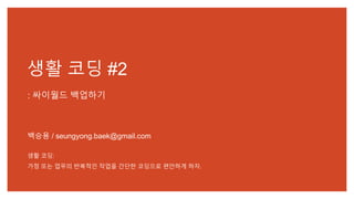 생활 코딩 #2
: 싸이월드 백업하기
백승용 / seungyong.baek@gmail.com
생활 코딩:
가정 또는 업무의 반복적인 작업을 간단한 코딩으로 편안하게 하자.
 