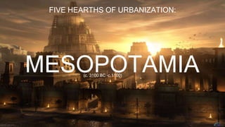 FIVE HEARTHS OF URBANIZATION:
MESOPOTAMIA(c. 3100 BC –c.1100)
 
