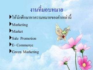 งานที่มอบหมาย
ให้นักศึกษาหาความหมายของคาเหล่านี้
Marketing
Market
Sale Promotion
E- Commerce
Green Marketing
 
