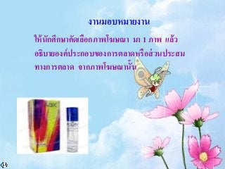 งานมอบหมายงาน
ให้นักศึกษาคัดเลือกภาพโฆษณา มา 1 ภาพ แล้ว
อธิบายองค์ประกอบของการตลาดหรือส่วนประสม
ทางการตลาด จากภาพโฆษณานั้น
 