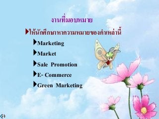 งานที่มอบหมาย
ให้นักศึกษาหาความหมายของคาเหล่านี้
Marketing
Market
Sale Promotion
E- Commerce
Green Marketing
 