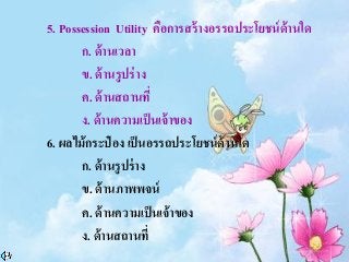 5. Possession Utility คือการสร้างอรรถประโยชน์ด้านใด
ก. ด้านเวลา
ข. ด้านรูปร่าง
ค. ด้านสถานที่
ง. ด้านความเป็นเจ้าของ
6. ผลไม้กระป๋ อง เป็นอรรถประโยชน์ด้านใด
ก. ด้านรูปร่าง
ข. ด้านภาพพจน์
ค. ด้านความเป็นเจ้าของ
ง. ด้านสถานที่
 