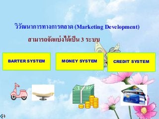 วิวัฒนาการทางการตลาด (Marketing Development)
สามารถจัดแบ่งได้เป็น 3 ระบบ
BARTER SYSTEM MONEY SYSTEM CREDIT SYSTEM
 