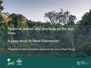 Regional polices and practices on fire and
haze
A case study in West Kalimantan
Presented by Moira Moeliono based on the work of Paul Thung
 