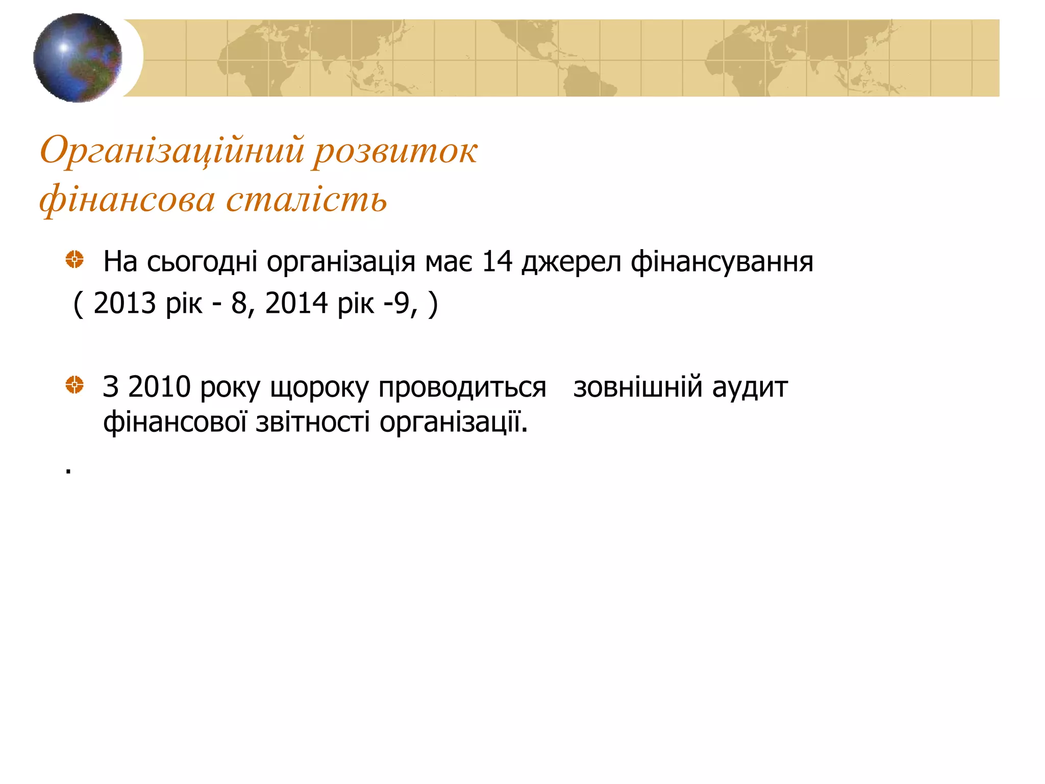 Організаційний розвиток
фінансова сталість
На сьогодні організація має 14 джерел фінансування
( 2013 рік - 8, 2014 рік -9, )
З 2010 року щороку проводиться зовнішній аудит
фінансової звітності організації.
.
 
