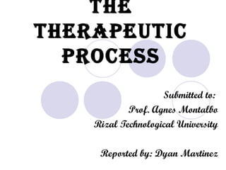 The
TherapeuTic
process
Submitted to:
Prof. Agnes Montalbo
Rizal Technological University
Reported by: Dyan Martinez
 