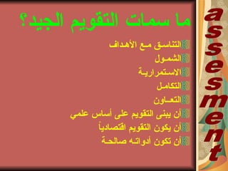 ‫الجيد؟‬ ‫التقويم‬ ‫سماتا‬ ‫ما‬
‫الهبداف‬ ‫مبع‬ ‫التناسبق‬
‫الشمبول‬
‫السبتمراريبة‬
‫التكامبل‬
‫التعبباون‬
‫علمي‬ ‫أساس‬ ‫على‬ ‫التقويم‬ ‫يبنى‬ ‫أن‬
ً‫ا‬‫اقتصادي‬ ‫التقويم‬ ‫يكون‬ ‫أن‬
‫صالحبة‬ ‫أدواتبه‬ ‫تكون‬ ‫أن‬
 