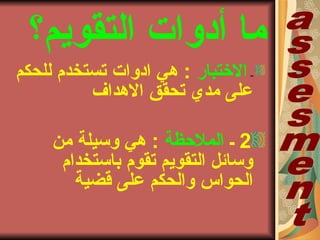 ‫التقويم؟‬ ‫أدواتا‬ ‫ما‬
‫ـ‬‫الختبار‬‫للحكم‬ ‫تستخدم‬ ‫ادواتا‬ ‫هي‬ :
‫الهداف‬ ‫تحقق‬ ‫مدي‬ ‫على‬
2‫ب‬‫الملحظة‬‫من‬ ‫وسيلة‬ ‫هي‬ :
‫باستخدام‬ ‫تقوم‬ ‫التقويم‬ ‫وسائل‬
‫قضية‬ ‫على‬ ‫والحكم‬ ‫الحواس‬
 