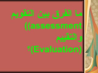 ‫التقويم‬ ‫بين‬ ‫الفرق‬ ‫ما‬
assessment((
‫والتقييم‬
)Evaluation‫(؟‬
 
