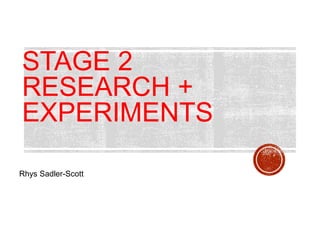 STAGE 2
RESEARCH +
EXPERIMENTS
Rhys Sadler-Scott
 