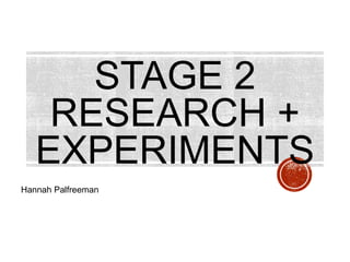 STAGE 2
RESEARCH +
EXPERIMENTS
Hannah Palfreeman
 