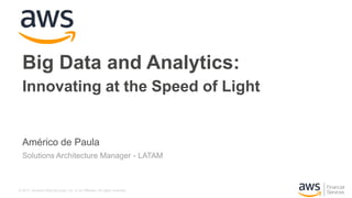 © 2017, Amazon Web Services, Inc. or its Affiliates. All rights reserved.
Américo de Paula
Solutions Architecture Manager - LATAM
Big Data and Analytics:
Innovating at the Speed of Light
 