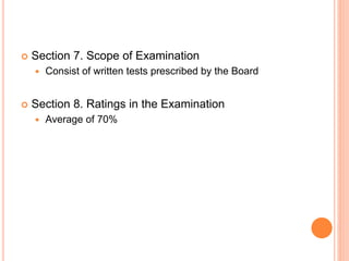  Section 7. Scope of Examination
 Consist of written tests prescribed by the Board
 Section 8. Ratings in the Examination
 Average of 70%
 