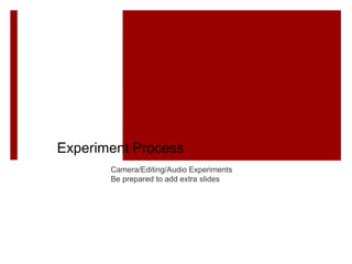 Experiments
Camera/Editing/Audio Experiments
Be prepared to add extra slides
Experiment Process
 