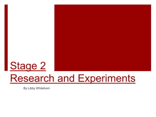 Stage 2
Research and Experiments
By Libby Whitehorn
 