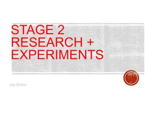 STAGE 2
RESEARCH +
EXPERIMENTS
Jay Birkin
 