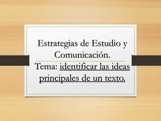 Estrategias de Estudio y
Comunicación.
Tema: identificar las ideas
principales de un texto.
 