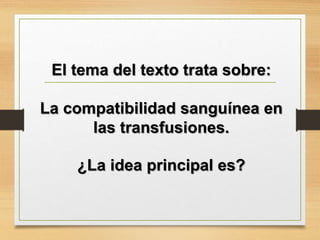 El tema del texto trata sobre:
La compatibilidad sanguínea en
las transfusiones.
¿La idea principal es?
 
