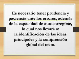 Es necesario tener prudencia y
paciencia ante los errores, además
de la capacidad de autocorregirse,
lo cual nos llevará a:
la identificación de las ideas
principales y la comprensión
global del texto.
 