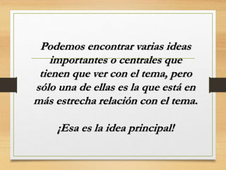Podemos encontrar varias ideas
importantes o centrales que
tienen que ver con el tema, pero
sólo una de ellas es la que está en
más estrecha relación con el tema.
¡Esa es la idea principal!
 