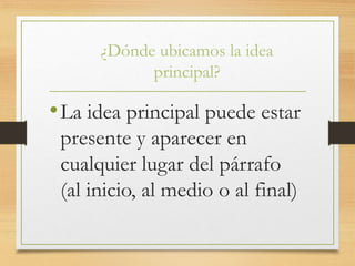 ¿Dónde ubicamos la idea
principal?
•La idea principal puede estar
presente y aparecer en
cualquier lugar del párrafo
(al inicio, al medio o al final)
 