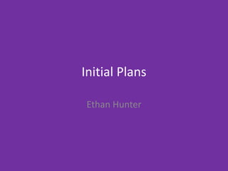 Initial Plans
Ethan Hunter
 